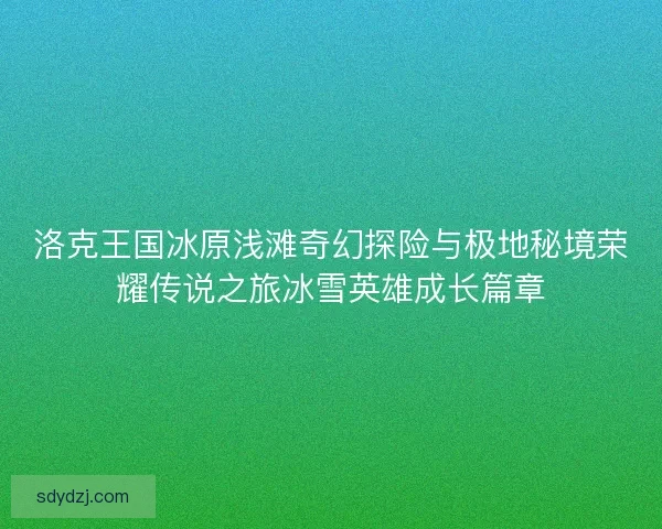 洛克王国冰原浅滩奇幻探险与极地秘境荣耀传说之旅冰雪英雄成长篇章 洛克王国冰原浅滩奇幻探险与极地秘境荣耀传说之旅冰雪英雄成长篇章