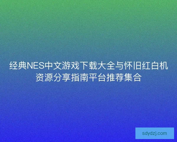 经典NES中文游戏下载大全与怀旧红白机资源分享指南平台推荐集合