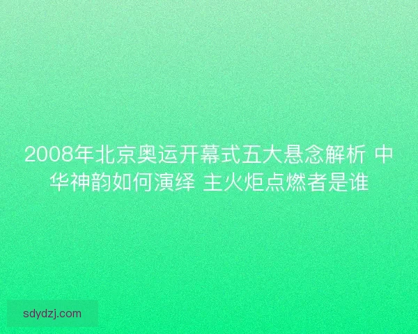 2008年北京奥运开幕式五大悬念解析 中华神韵如何演绎 主火炬点燃者是谁