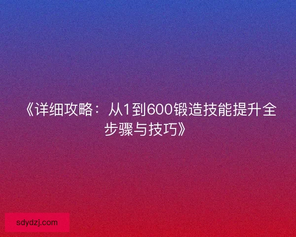 《详细攻略：从1到600锻造技能提升全步骤与技巧》
