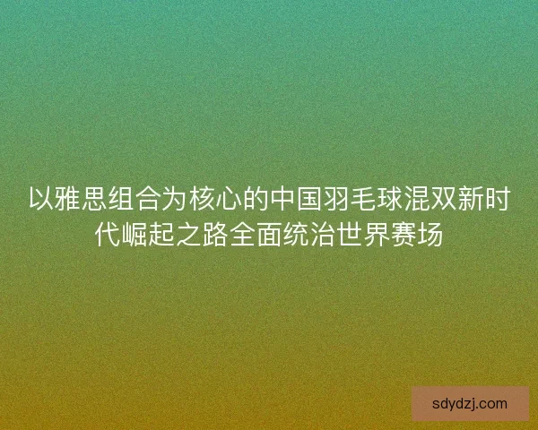 以雅思组合为核心的中国羽毛球混双新时代崛起之路全面统治世界赛场 以雅思组合为核心的中国羽毛球混双新时代崛起之路全面统治世界赛场