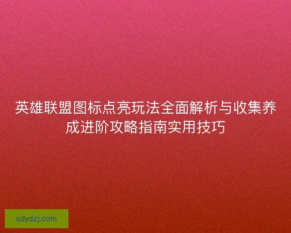 英雄联盟图标点亮玩法全面解析与收集养成进阶攻略指南实用技巧