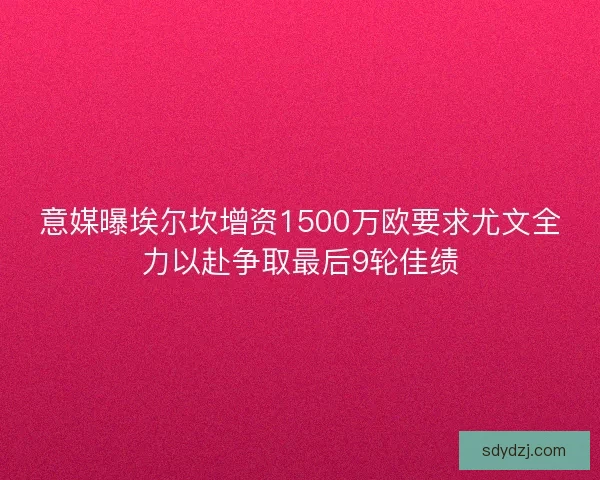 意媒曝埃尔坎增资1500万欧要求尤文全力以赴争取最后9轮佳绩