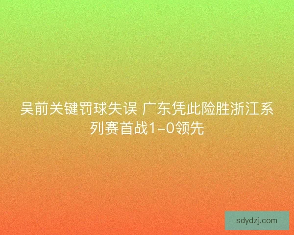 吴前关键罚球失误 广东凭此险胜浙江系列赛首战1-0领先
