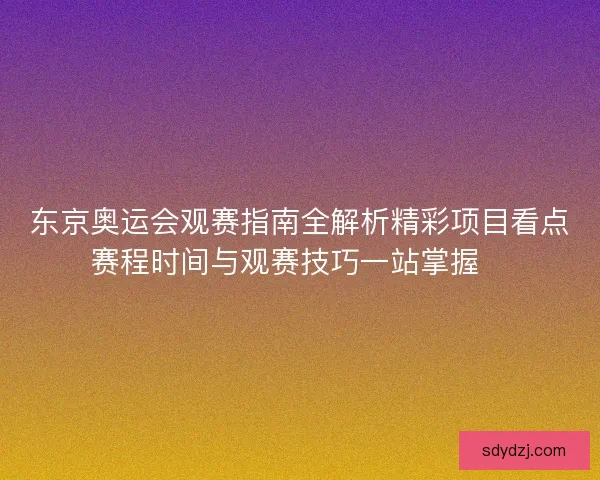 东京奥运会观赛指南全解析精彩项目看点赛程时间与观赛技巧一站掌握🏅