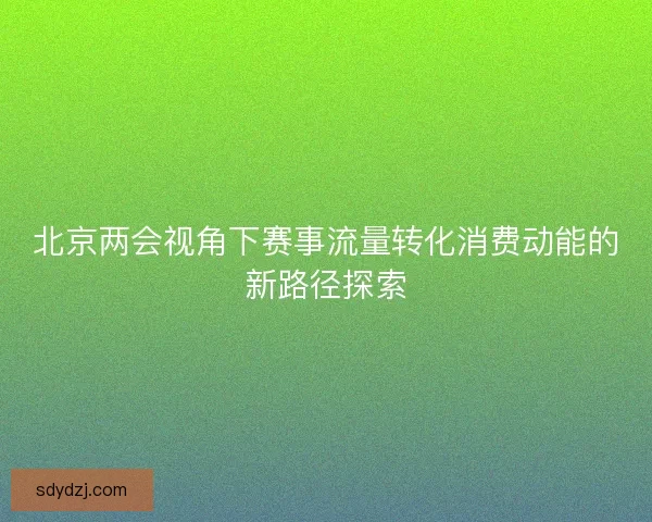 北京两会视角下赛事流量转化消费动能的新路径探索
