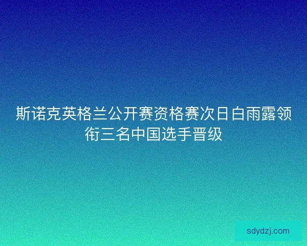 斯诺克英格兰公开赛资格赛次日白雨露领衔三名中国选手晋级