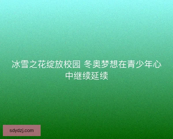 冰雪之花绽放校园 冬奥梦想在青少年心中继续延续