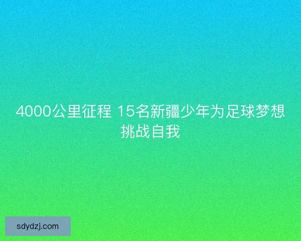 4000公里征程 15名新疆少年为足球梦想挑战自我