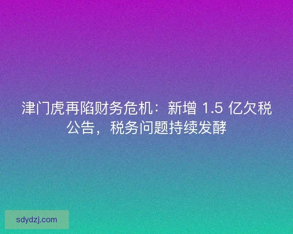 津门虎再陷财务危机:新增 1.5 亿欠税公告,税务问题持续发酵 津门虎再陷财务危机:新增 1.5 亿欠税公告,税务问题持续发酵