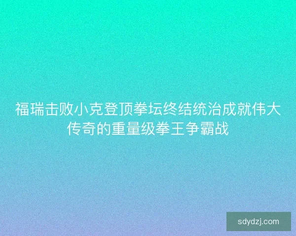 福瑞击败小克登顶拳坛终结统治成就伟大传奇的重量级拳王争霸战