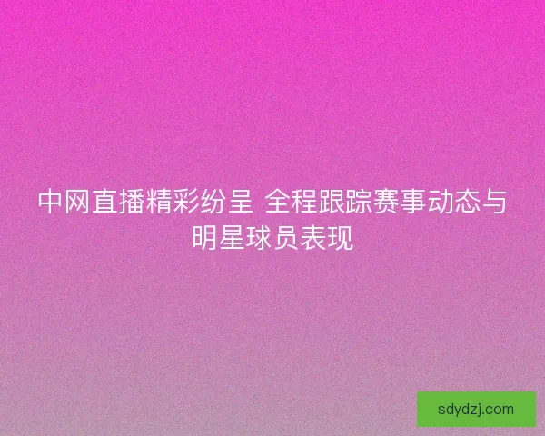 中网直播精彩纷呈 全程跟踪赛事动态与明星球员表现