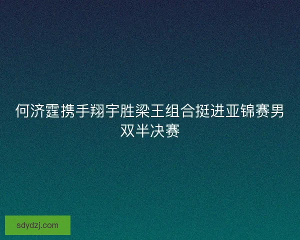 何济霆携手翔宇胜梁王组合挺进亚锦赛男双半决赛