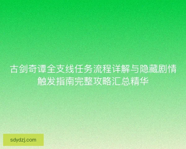 古剑奇谭全支线任务流程详解与隐藏剧情触发指南完整攻略汇总精华
