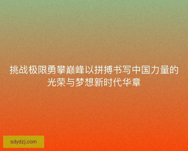 挑战极限勇攀巅峰以拼搏书写中国力量的光荣与梦想新时代华章