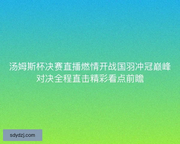 汤姆斯杯决赛直播燃情开战国羽冲冠巅峰对决全程直击精彩看点前瞻