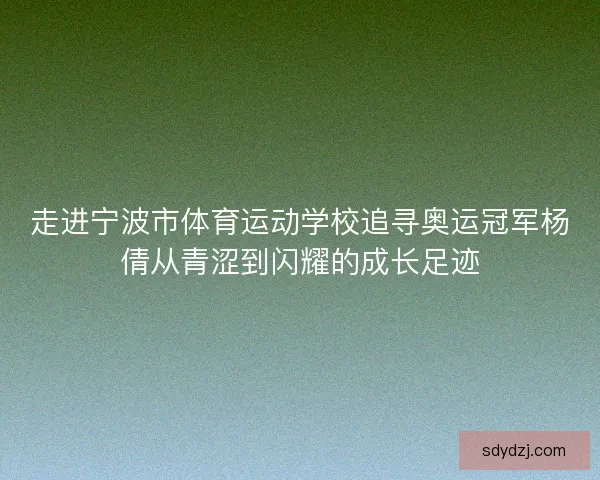 走进宁波市体育运动学校追寻奥运冠军杨倩从青涩到闪耀的成长足迹