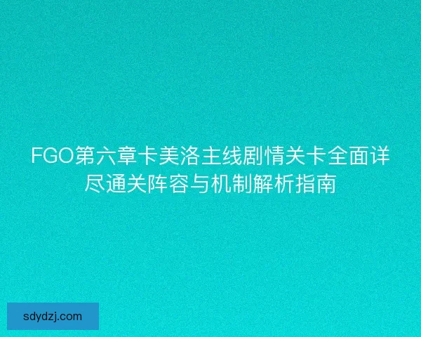 FGO第六章卡美洛主线剧情关卡全面详尽通关阵容与机制解析指南 FGO第六章卡美洛主线剧情关卡全面详尽通关阵容与机制解析指南