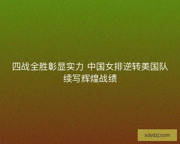 四战全胜彰显实力 中国女排逆转美国队续写辉煌战绩 四战全胜彰显实力 中国女排逆转美国队续写辉煌战绩