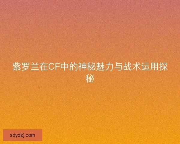 紫罗兰在CF中的神秘魅力与战术运用探秘 紫罗兰在CF中的神秘魅力与战术运用探秘