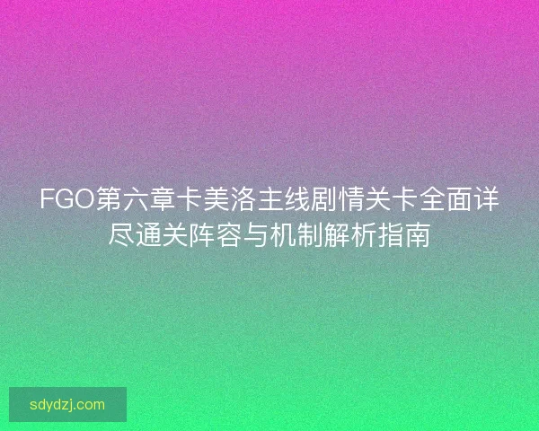 FGO第六章卡美洛主线剧情关卡全面详尽通关阵容与机制解析指南 FGO第六章卡美洛主线剧情关卡全面详尽通关阵容与机制解析指南