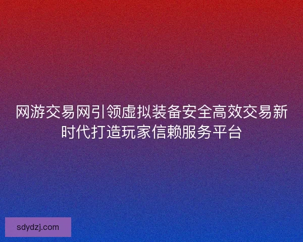 网游交易网引领虚拟装备安全高效交易新时代打造玩家信赖服务平台 网游交易网引领虚拟装备安全高效交易新时代打造玩家信赖服务平台