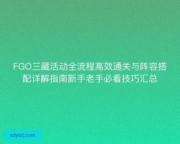 FGO三藏活动全流程高效通关与阵容搭配详解指南新手老手必看技巧汇总 FGO三藏活动全流程高效通关与阵容搭配详解指南新手老手必看技巧汇总