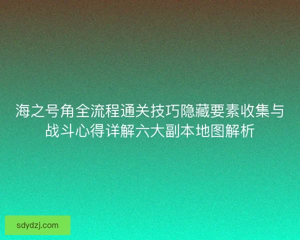 海之号角全流程通关技巧隐藏要素收集与战斗心得详解六大副本地图解析 海之号角全流程通关技巧隐藏要素收集与战斗心得详解六大副本地图解析