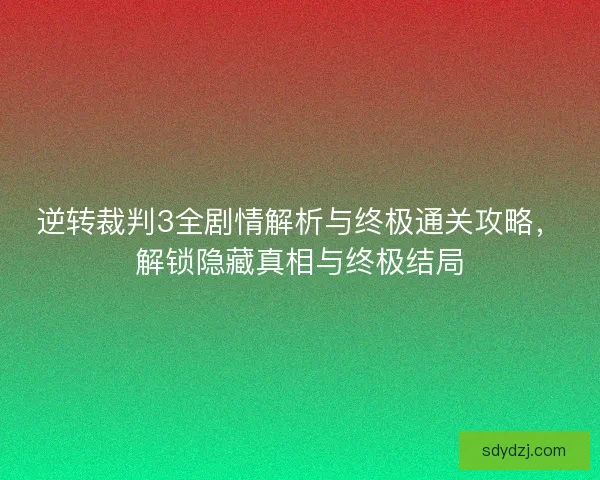逆转裁判3全剧情解析与终极通关攻略,解锁隐藏真相与终极结局 逆转裁判3全剧情解析与终极通关攻略,解锁隐藏真相与终极结局